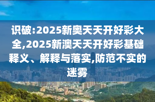 识破:2025新奥天天开好彩大全,2025新澳天天开好彩基础释义、解释与落实,防范不实的迷雾